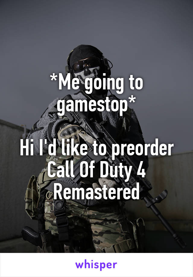 *Me going to gamestop*

Hi I'd like to preorder Call Of Duty 4 Remastered