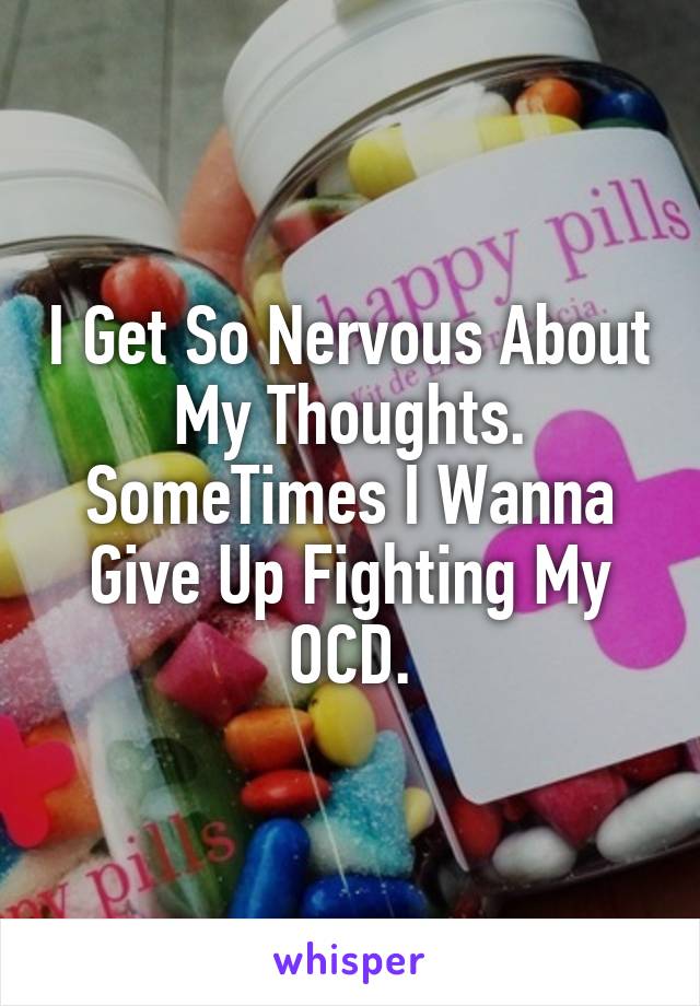 I Get So Nervous About My Thoughts. SomeTimes I Wanna Give Up Fighting My OCD.