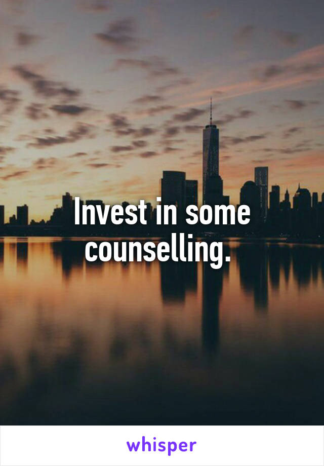 Invest in some counselling. 