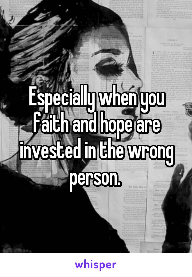 Especially when you faith and hope are invested in the wrong person. 