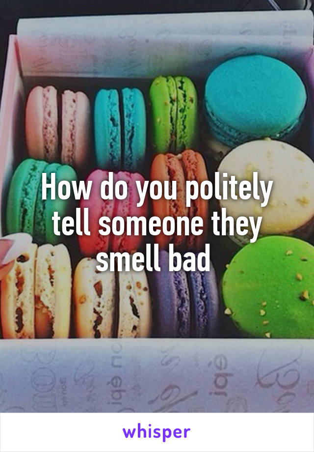 How do you politely tell someone they smell bad 