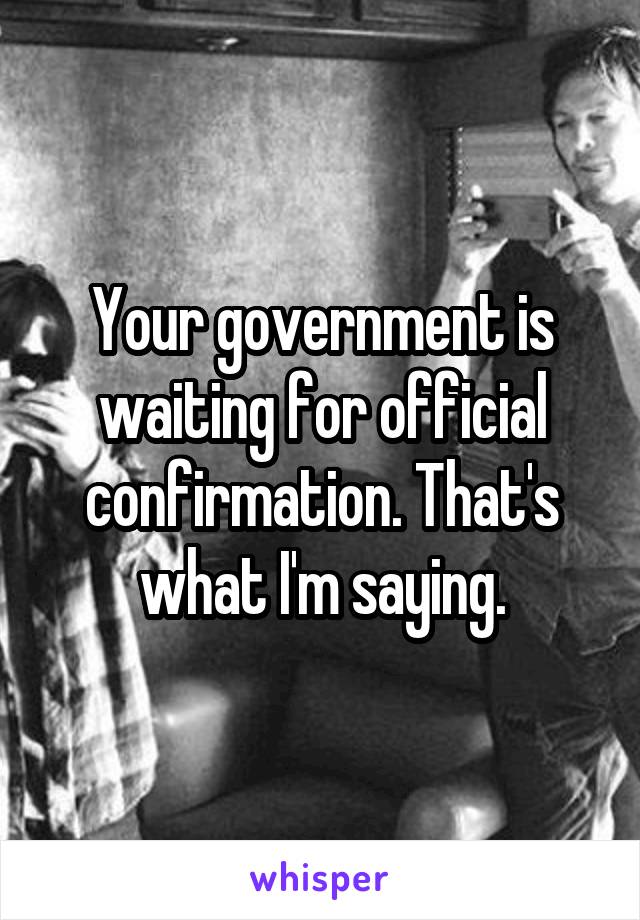 Your government is waiting for official confirmation. That's what I'm saying.