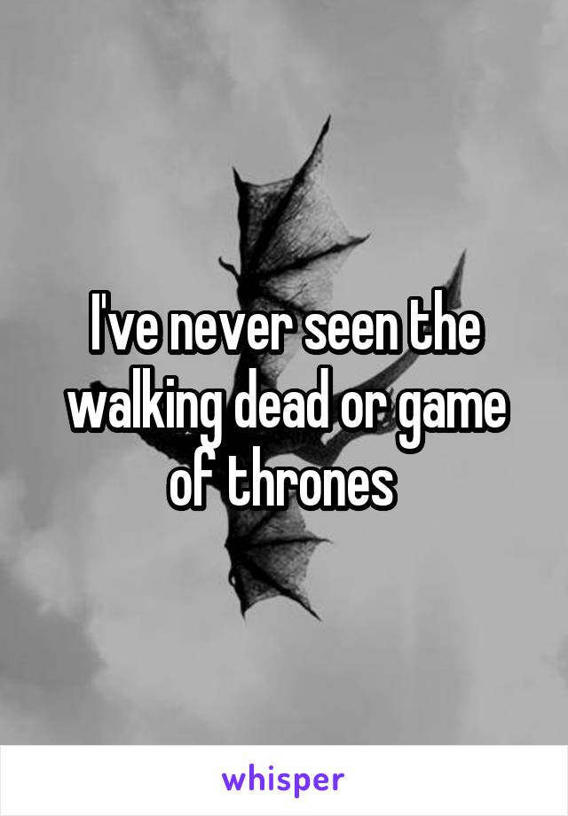 I've never seen the walking dead or game of thrones 