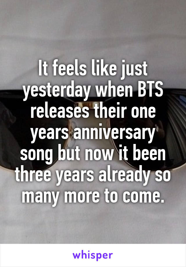 It feels like just yesterday when BTS releases their one years anniversary song but now it been three years already so many more to come.