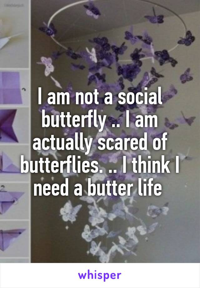 I am not a social butterfly .. I am actually scared of butterflies. .. I think I need a butter life 