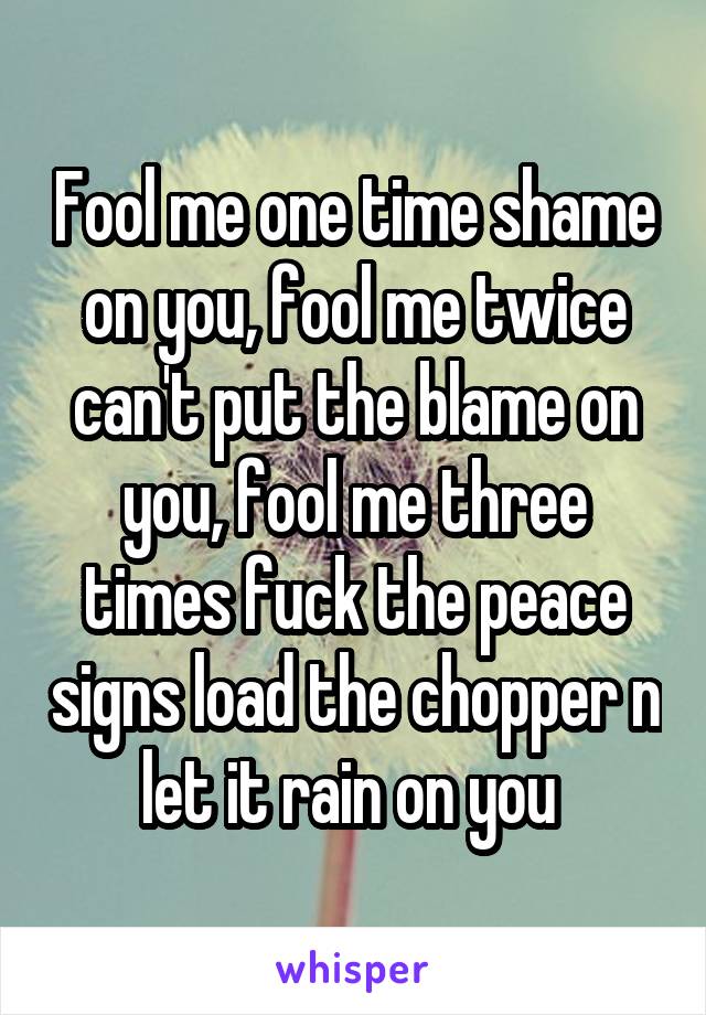 Fool me one time shame on you, fool me twice can't put the blame on you, fool me three times fuck the peace signs load the chopper n let it rain on you 