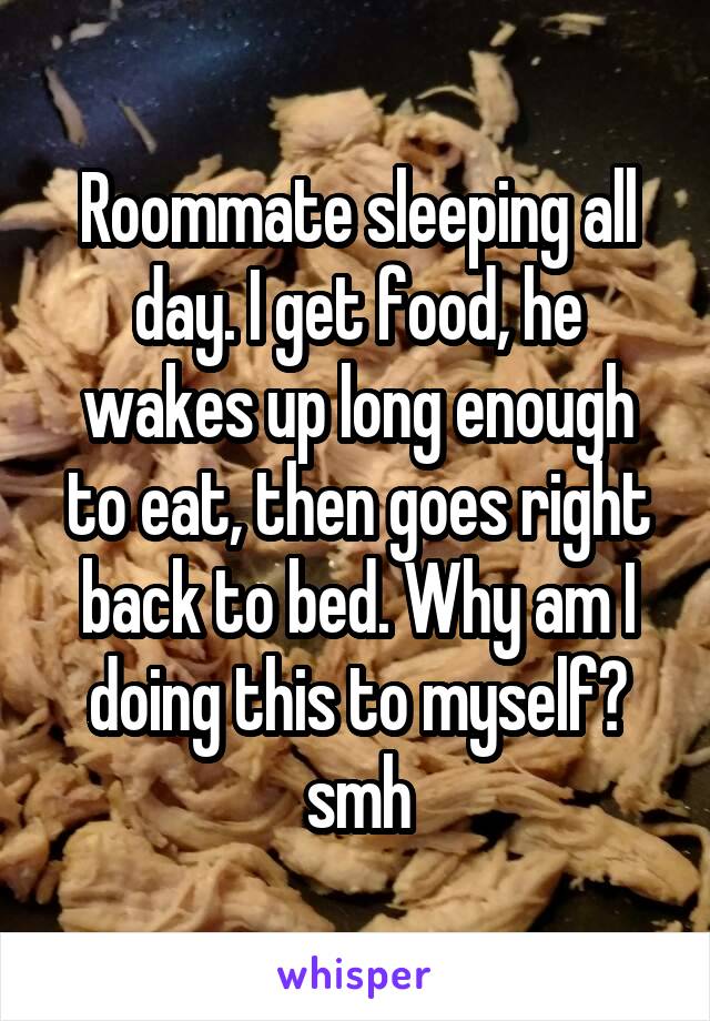 Roommate sleeping all day. I get food, he wakes up long enough to eat, then goes right back to bed. Why am I doing this to myself? smh