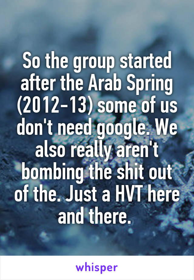 So the group started after the Arab Spring (2012-13) some of us don't need google. We also really aren't bombing the shit out of the. Just a HVT here and there. 