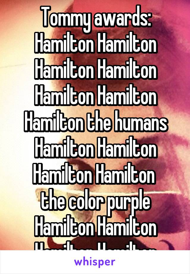 Tommy awards: Hamilton Hamilton Hamilton Hamilton Hamilton Hamilton Hamilton the humans Hamilton Hamilton Hamilton Hamilton 
the color purple Hamilton Hamilton Hamilton Hamilton