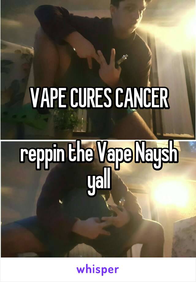 VAPE CURES CANCER

reppin the Vape Naysh yall