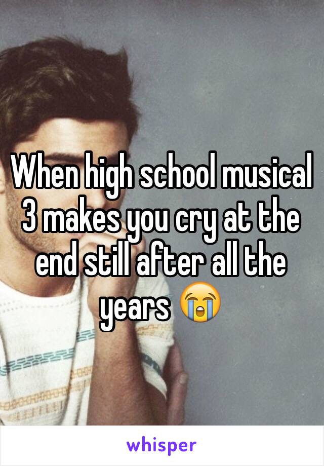 When high school musical 3 makes you cry at the end still after all the years 😭