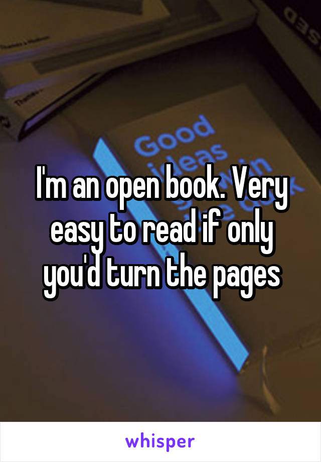 I'm an open book. Very easy to read if only you'd turn the pages