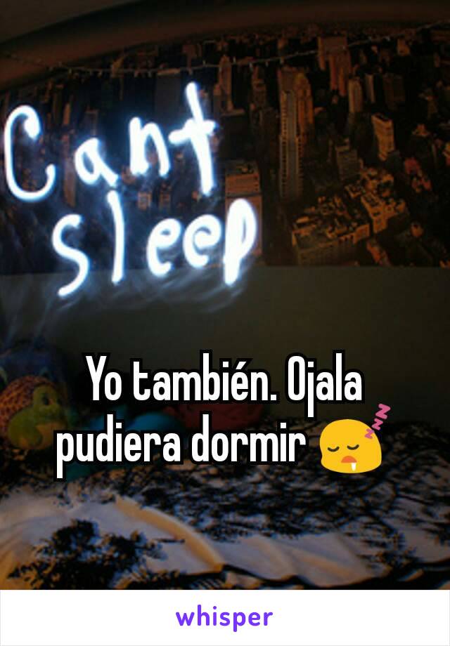 Yo también. Ojala pudiera dormir 😴