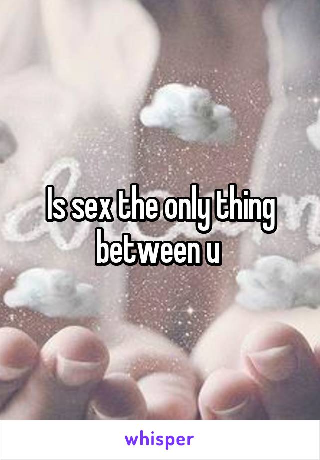 Is sex the only thing between u 