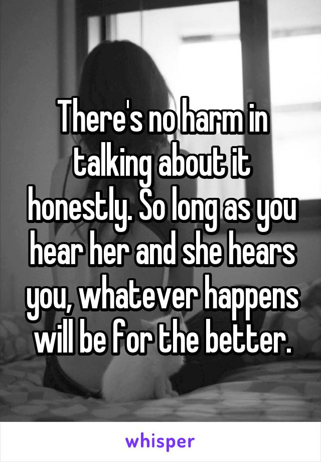 There's no harm in talking about it honestly. So long as you hear her and she hears you, whatever happens will be for the better.