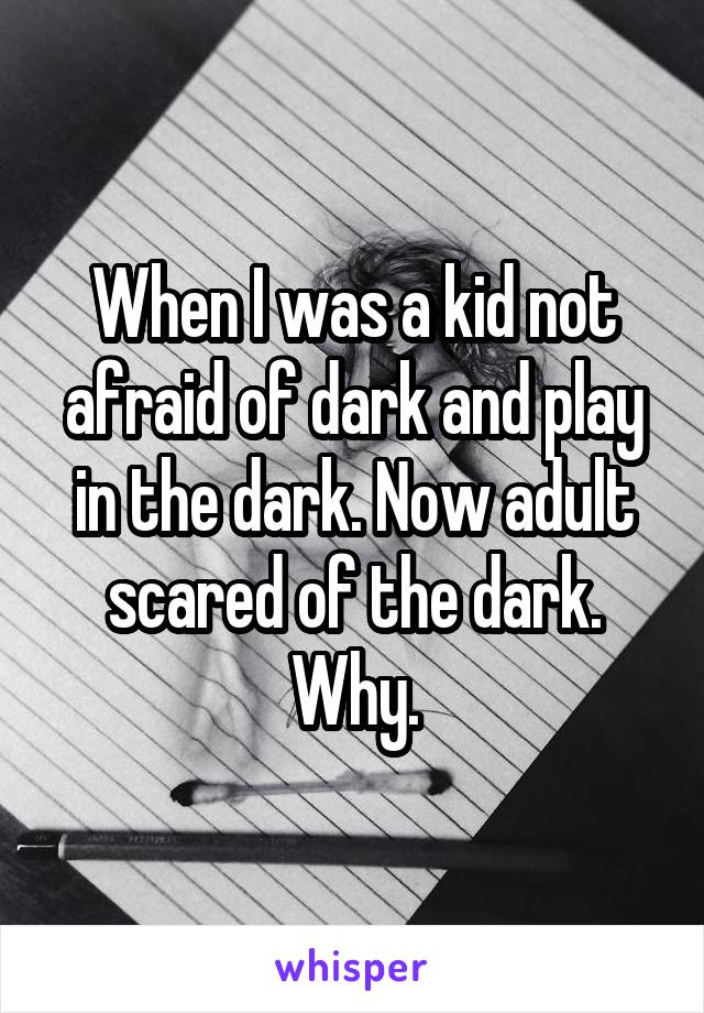 When I was a kid not afraid of dark and play in the dark. Now adult scared of the dark. Why.