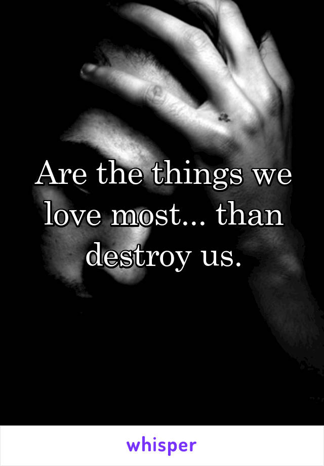 Are the things we love most... than destroy us.
