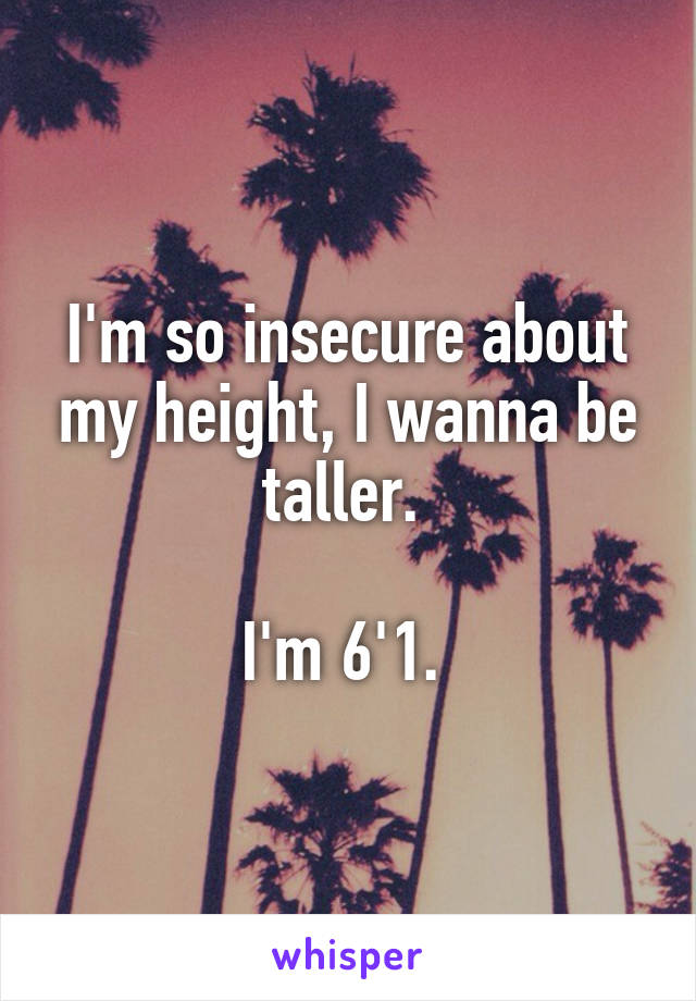 I'm so insecure about my height, I wanna be taller. 

I'm 6'1. 