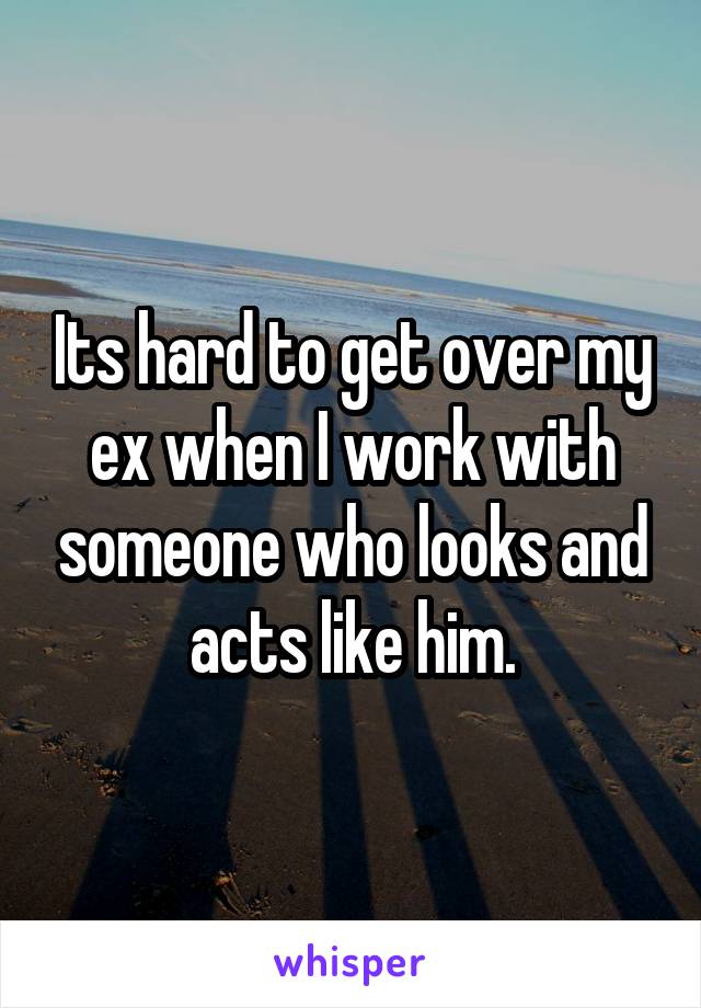 Its hard to get over my ex when I work with someone who looks and acts like him.