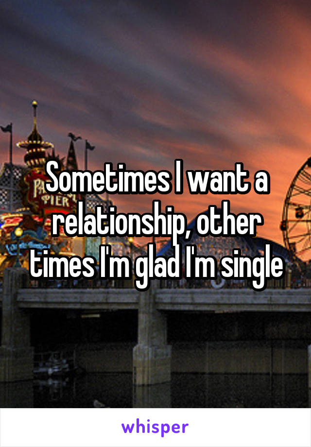 Sometimes I want a relationship, other times I'm glad I'm single