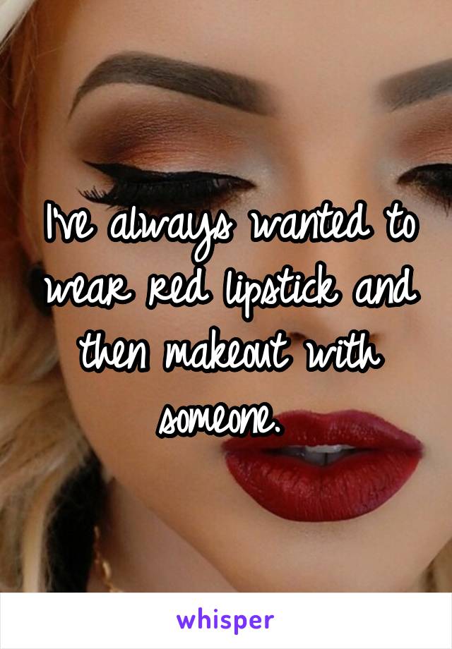 I've always wanted to wear red lipstick and then makeout with someone. 