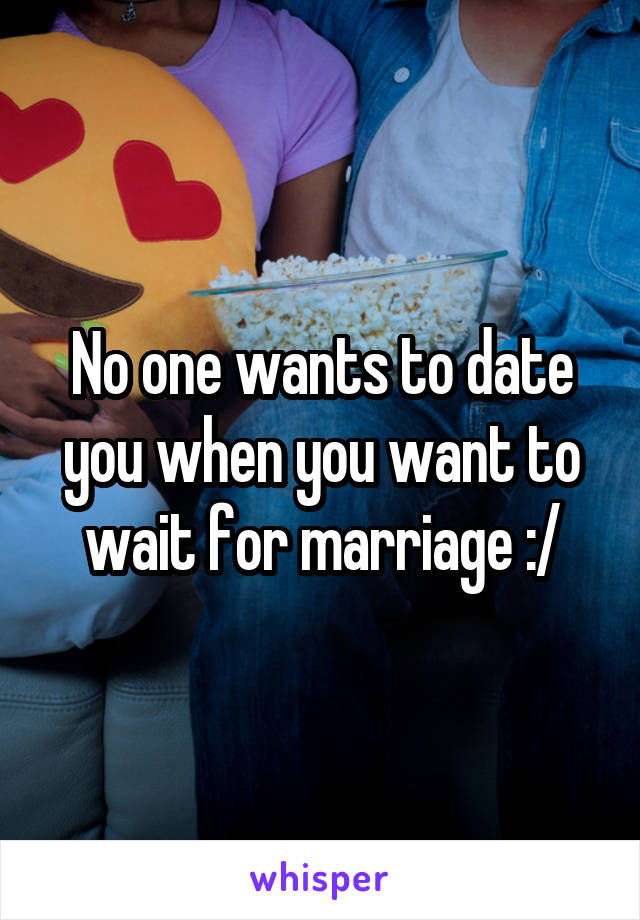 No one wants to date you when you want to wait for marriage :/