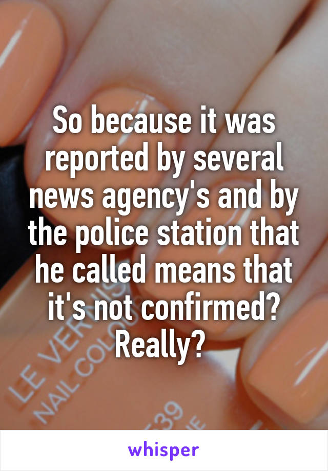 So because it was reported by several news agency's and by the police station that he called means that it's not confirmed? Really? 