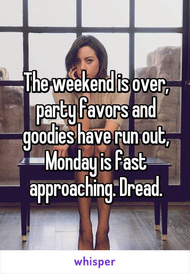 The weekend is over, party favors and goodies have run out, Monday is fast approaching. Dread.