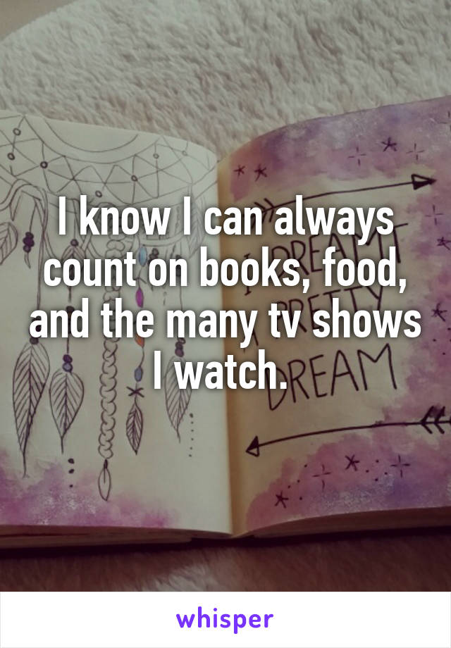 I know I can always count on books, food, and the many tv shows I watch. 
