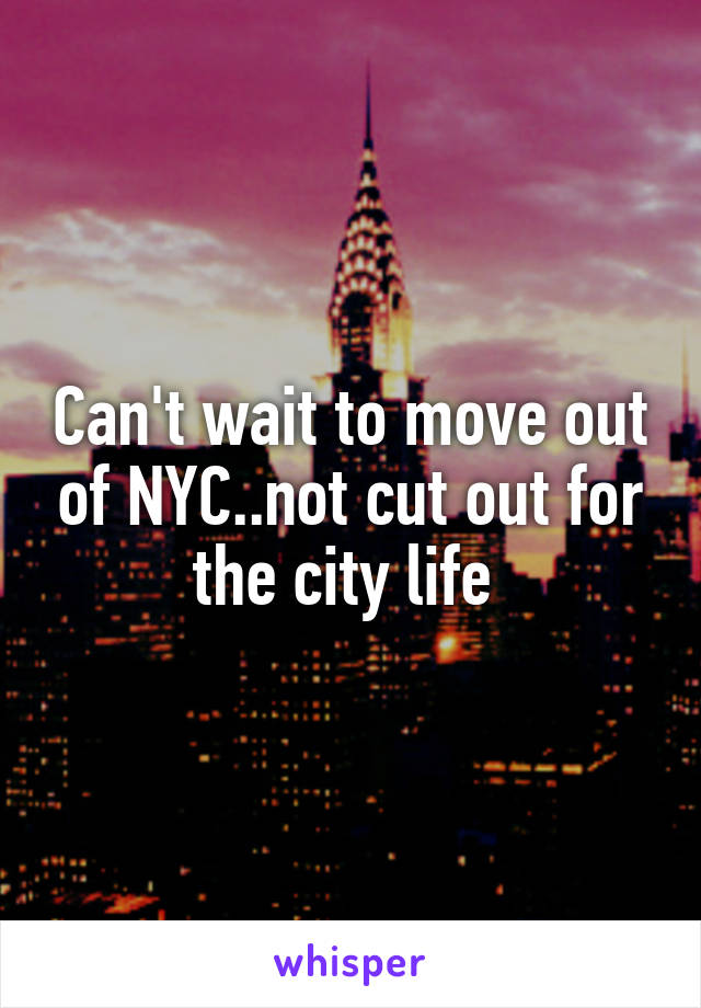 Can't wait to move out of NYC..not cut out for the city life 