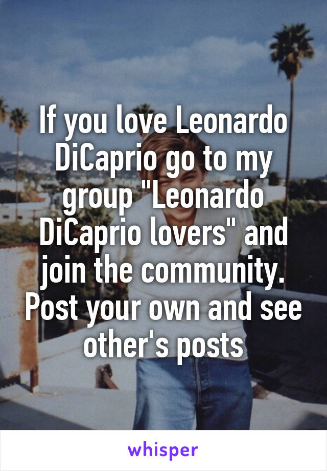 If you love Leonardo DiCaprio go to my group "Leonardo DiCaprio lovers" and join the community. Post your own and see other's posts