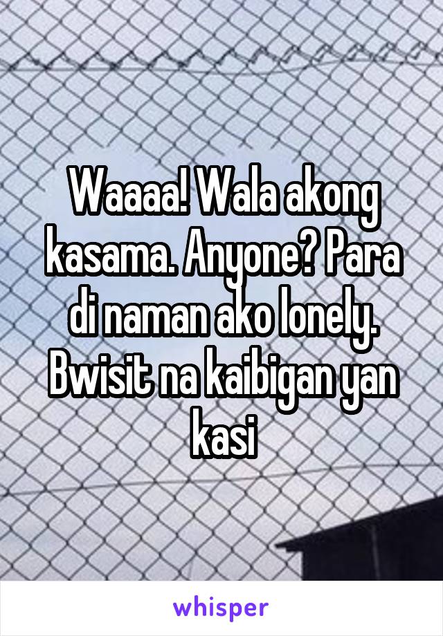 Waaaa! Wala akong kasama. Anyone? Para di naman ako lonely. Bwisit na kaibigan yan kasi