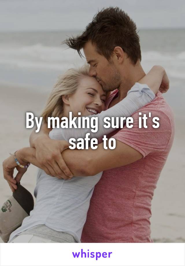 By making sure it's safe to