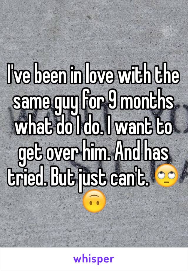 I've been in love with the same guy for 9 months what do I do. I want to get over him. And has tried. But just can't. 🙄🙃