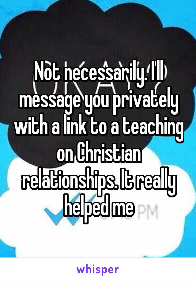 Not necessarily. I'll message you privately with a link to a teaching on Christian relationships. It really helped me