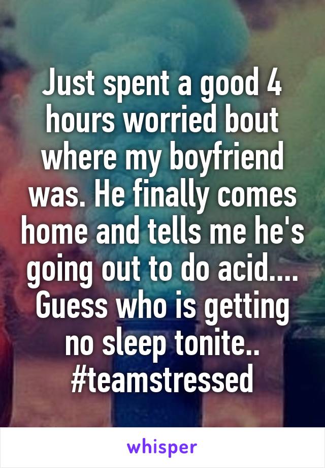 Just spent a good 4 hours worried bout where my boyfriend was. He finally comes home and tells me he's going out to do acid....
Guess who is getting no sleep tonite..
#teamstressed