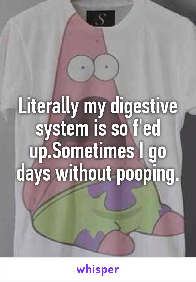 Literally my digestive system is so f'ed up.Sometimes I go days without pooping.