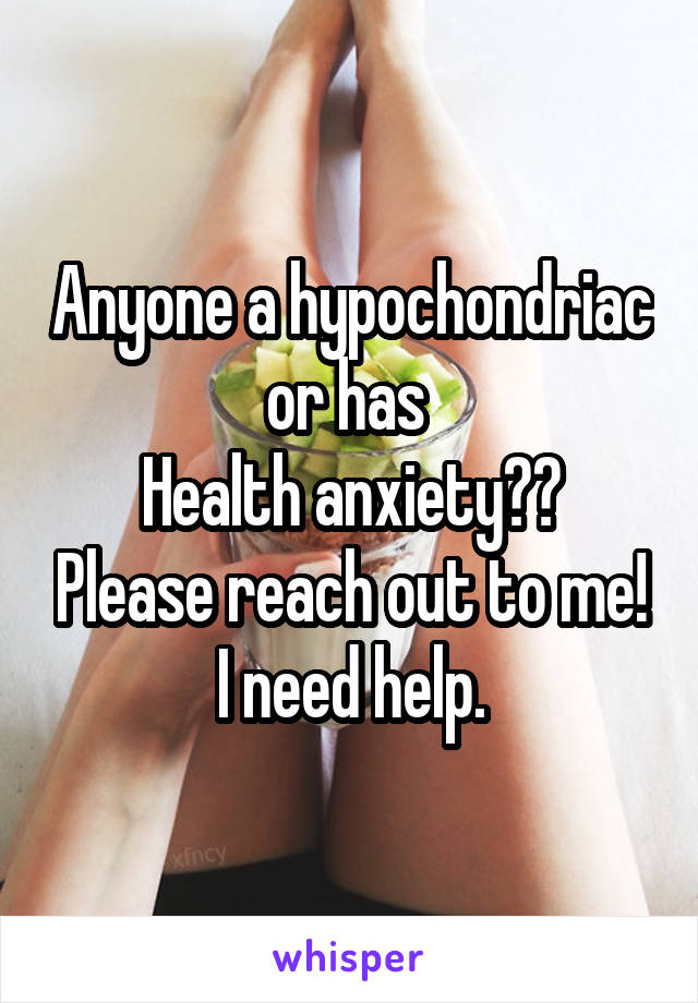 Anyone a hypochondriac or has 
Health anxiety?? Please reach out to me! I need help.