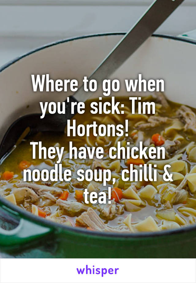 Where to go when you're sick: Tim Hortons!
They have chicken noodle soup, chilli & tea!