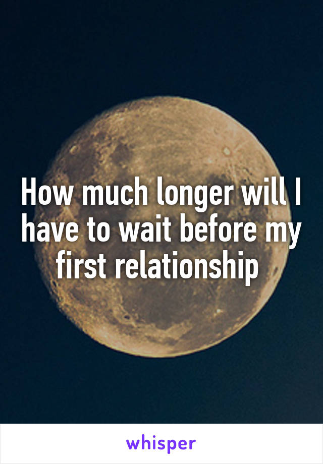 How much longer will I have to wait before my first relationship 