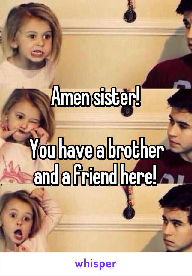 Amen sister! 

You have a brother and a friend here! 