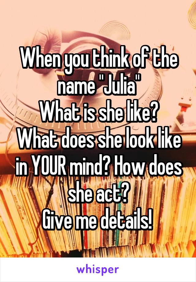 When you think of the name "Julia"
What is she like? What does she look like in YOUR mind? How does she act?
Give me details! 