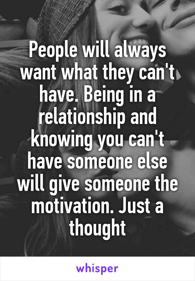 People will always want what they can't have. Being in a relationship and knowing you can't have someone else will give someone the motivation. Just a thought