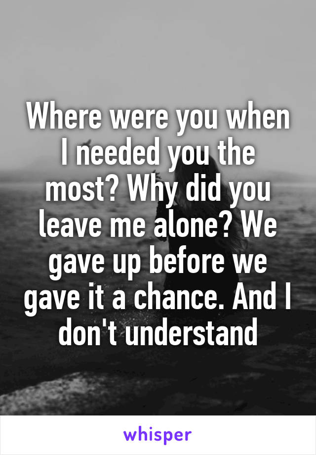 Where were you when I needed you the most? Why did you leave me alone? We gave up before we gave it a chance. And I don't understand