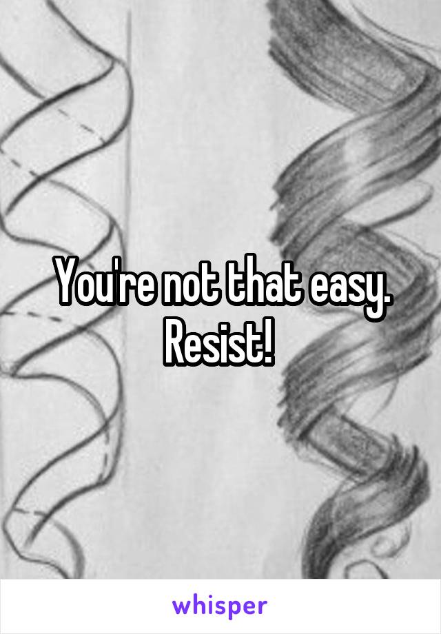 You're not that easy. Resist! 