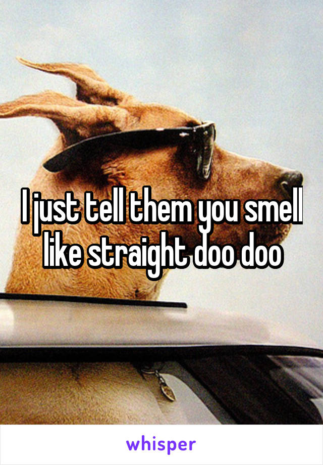 I just tell them you smell like straight doo doo