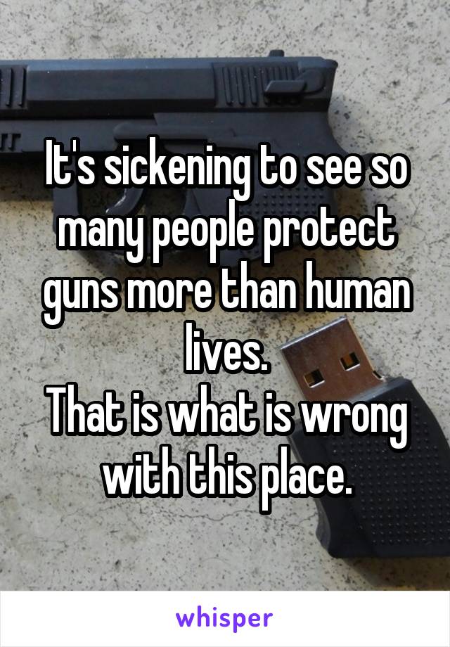 It's sickening to see so many people protect guns more than human lives.
That is what is wrong with this place.