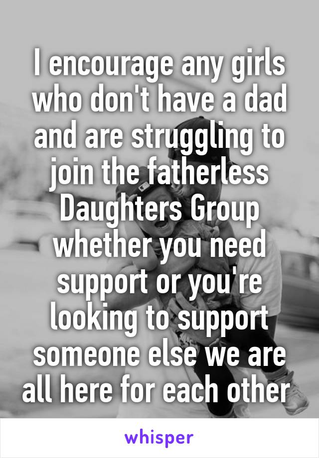 I encourage any girls who don't have a dad and are struggling to join the fatherless Daughters Group whether you need support or you're looking to support someone else we are all here for each other 