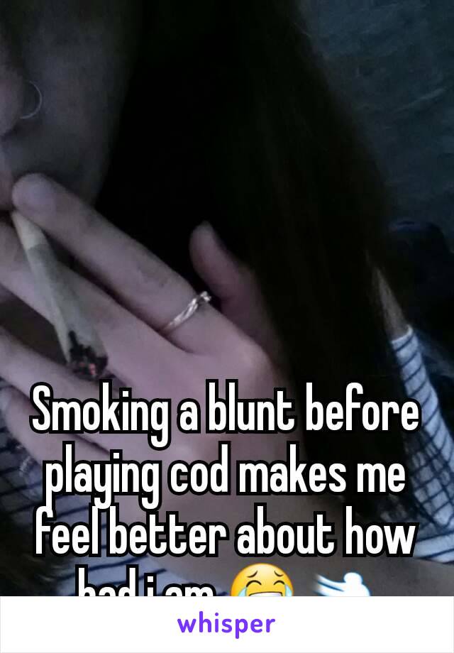 Smoking a blunt before playing cod makes me feel better about how bad i am 😂💨