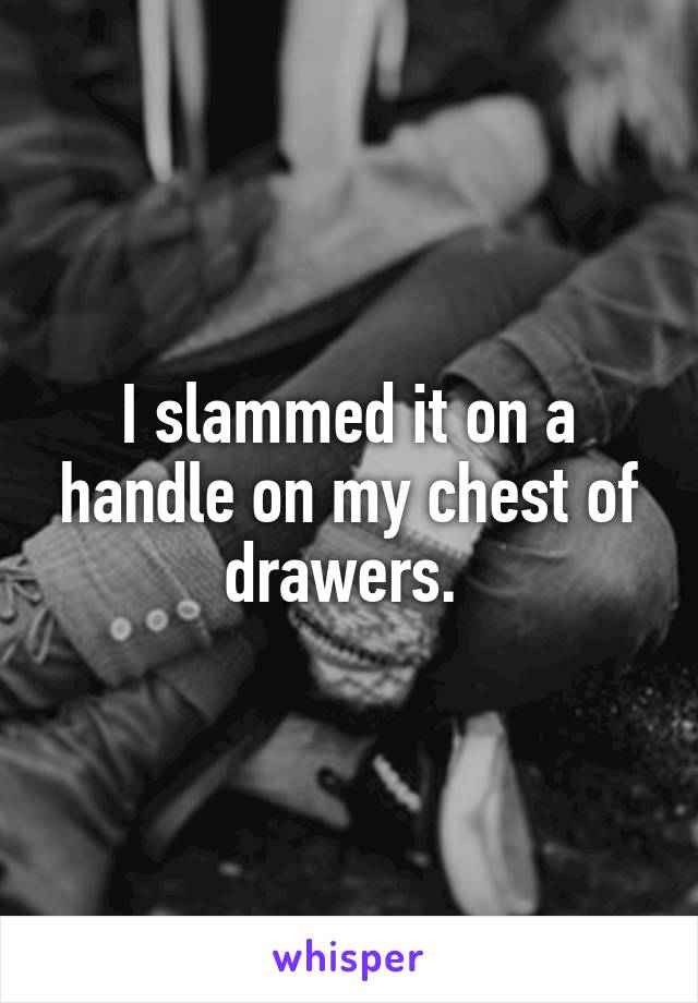 I slammed it on a handle on my chest of drawers. 